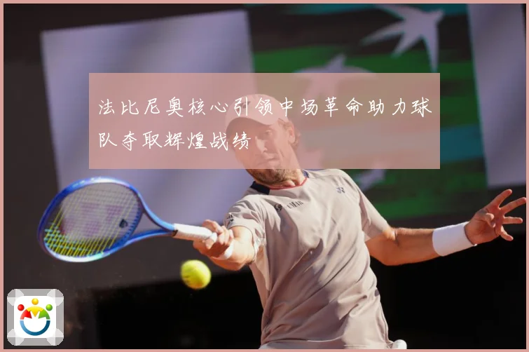 法比尼奥核心引领中场革命助力球队夺取辉煌战绩