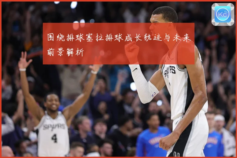 围绕排球塞拉排球成长轨迹与未来前景解析