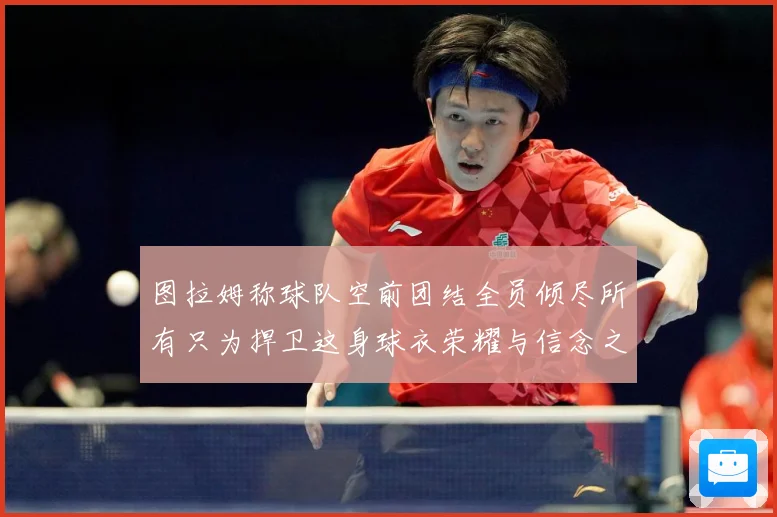 图拉姆称球队空前团结全员倾尽所有只为捍卫这身球衣荣耀与信念之数据研判