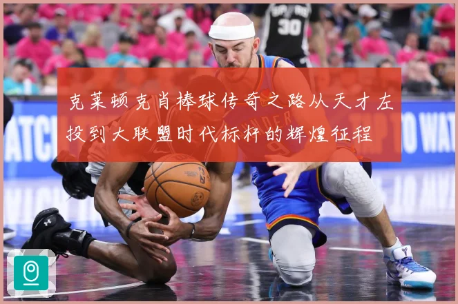 克莱顿克肖棒球传奇之路从天才左投到大联盟时代标杆的辉煌征程