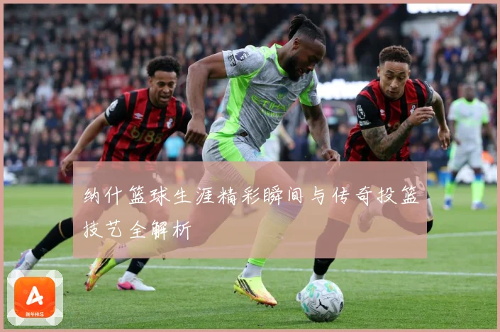 纳什篮球生涯精彩瞬间与传奇投篮技艺全解析
