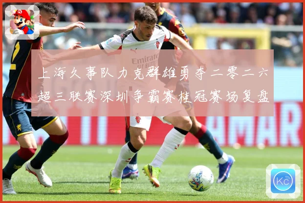 上海久事队力克群雄勇夺二零二六超三联赛深圳争霸赛桂冠赛场复盘