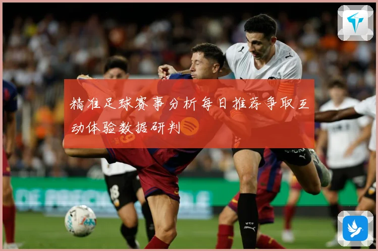 精准足球赛事分析每日推荐争取互动体验数据研判