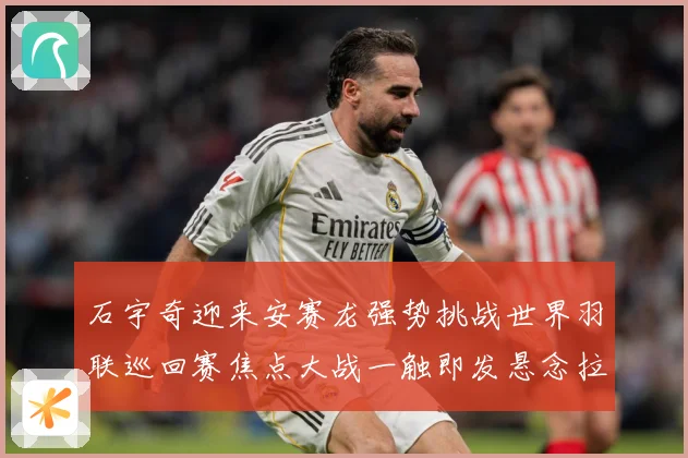 石宇奇迎来安赛龙强势挑战世界羽联巡回赛焦点大战一触即发悬念拉满