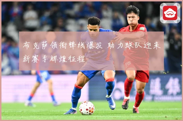 布克萨领衔锋线爆发 助力球队迎来新赛季辉煌征程