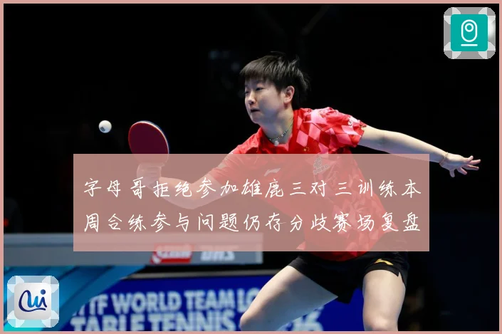 字母哥拒绝参加雄鹿三对三训练本周合练参与问题仍存分歧赛场复盘