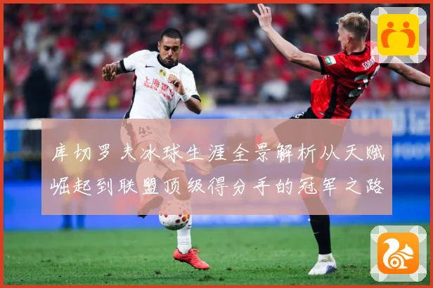 库切罗夫冰球生涯全景解析从天赋崛起到联盟顶级得分手的冠军之路