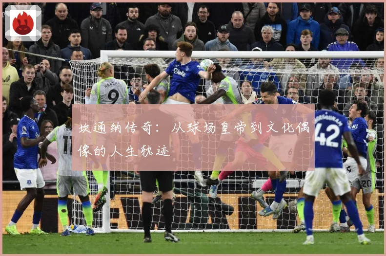 坎通纳传奇：从球场皇帝到文化偶像的人生轨迹