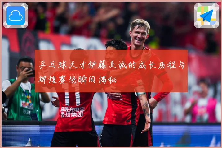 乒乓球天才伊藤美诚的成长历程与辉煌赛场瞬间揭秘