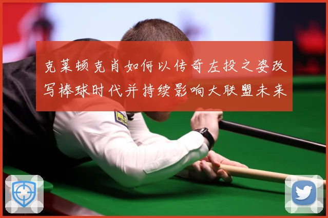 克莱顿克肖如何以传奇左投之姿改写棒球时代并持续影响大联盟未来