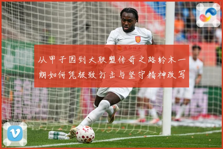 从甲子园到大联盟传奇之路铃木一朗如何凭极致打击与坚守精神改写现代棒球历史篇章