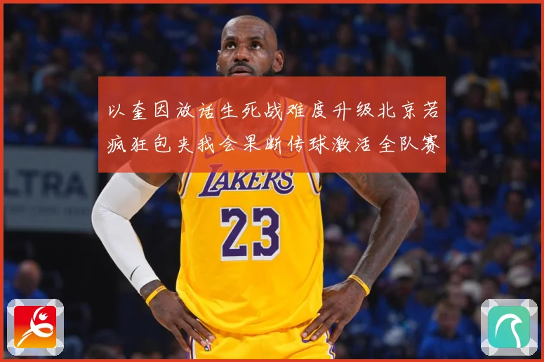 以奎因放话生死战难度升级北京若疯狂包夹我会果断传球激活全队赛场复盘