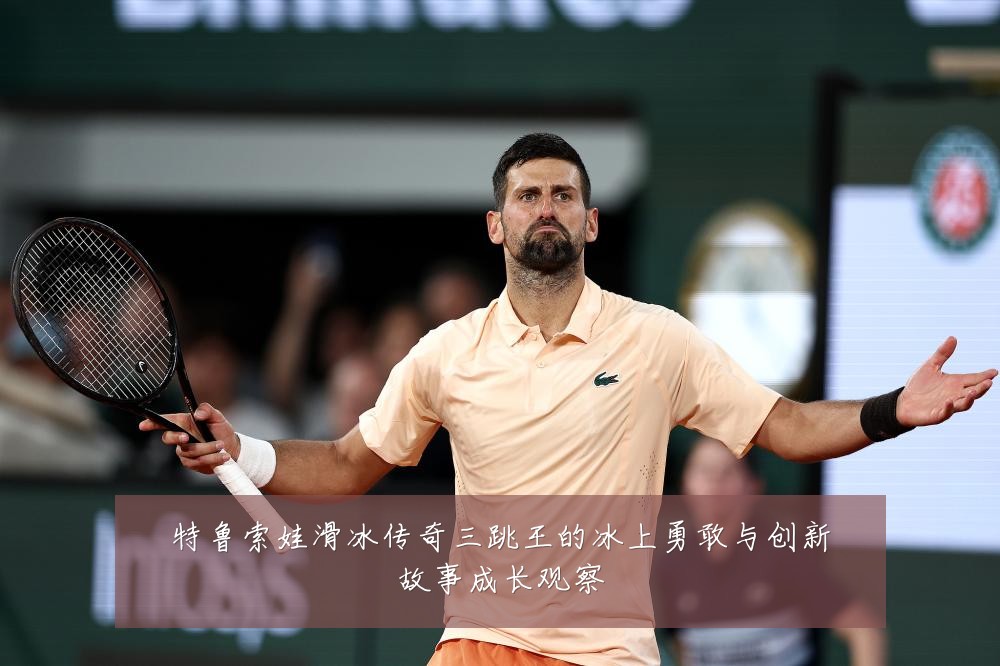 特鲁索娃滑冰传奇三跳王的冰上勇敢与创新故事成长观察