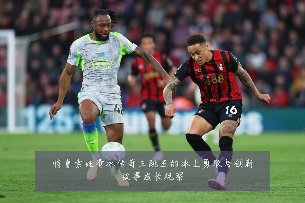 特鲁索娃滑冰传奇三跳王的冰上勇敢与创新故事成长观察