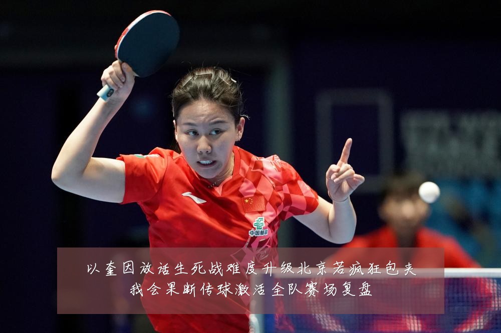 以奎因放话生死战难度升级北京若疯狂包夹我会果断传球激活全队赛场复盘
