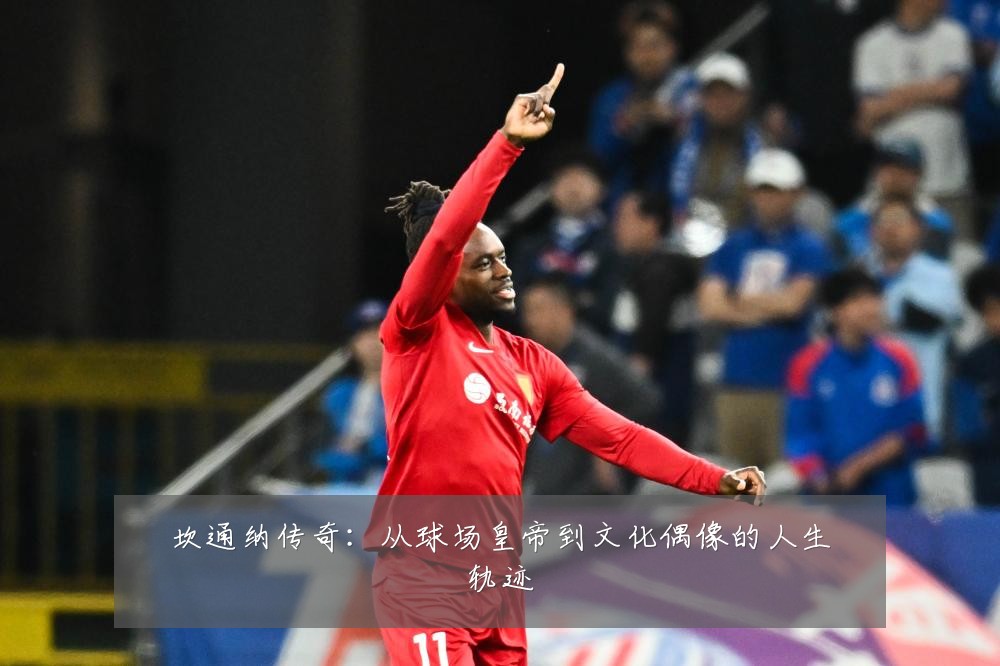 坎通纳传奇:从球场皇帝到文化偶像的人生轨迹